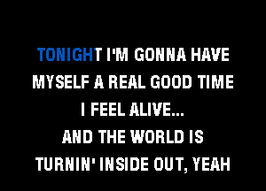 TONIGHT I'M GONNA HAVE
MYSELF A RERL GOOD TIME
I FEEL ALIVE...

AND THE WORLD IS
TURHIH' INSIDE OUT, YEAH