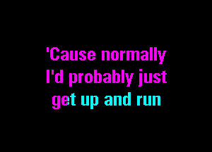 'Cause normally

I'd probably just
get up and run