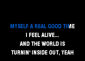 MYSELF A REAL GOOD TIME
I FEEL ALIVE...
AND THE WORLD IS
TURHIH' INSIDE OUT, YEAH