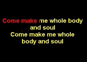 Come make me whole body
and soul

Come make me whole
body and soul