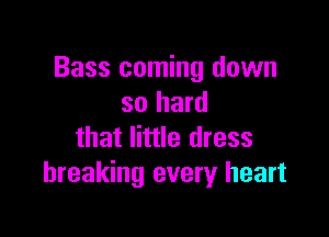 Bass coming down
so hard

that little dress
breaking every heart
