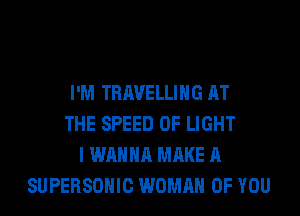 I'M TRAVELLING AT
THE SPEED OF LIGHT
I WANNA MAKE A
SUPERSOHIC WOMAN OF YOU
