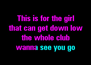 This is for the girl
that can get down low

the whole club
wanna see you go