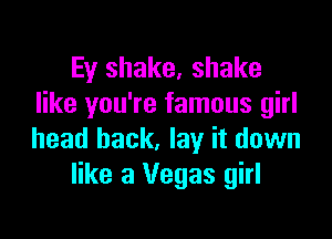 Ey shake, shake
like you're famous girl

head back, lay it down
like 3 Vegas girl