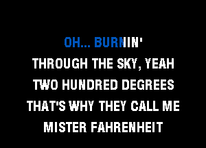 0H... BURHIH'
THROUGH THE SKY, YEAH
TWO HUNDRED DEGREES
THAT'S WHY THEY CALL ME
MISTER FAHREHHEIT