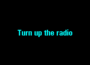 Turn up the radio