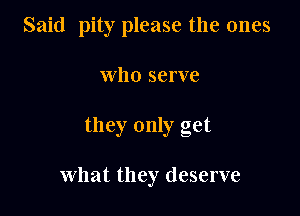 Said pity please the ones

who serve

they only get

What they deserve