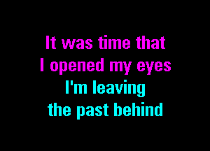 It was time that
I opened my eyes

I'm leaving
the past behind