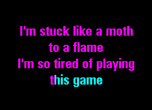 I'm stuck like a math
to a flame

I'm so tired of playing
this game