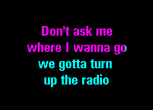 Don't ask me
where I wanna go

we gotta turn
up the radio