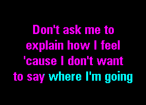 Don't ask me to
explain how I feel

'cause I don't want
to say where I'm going