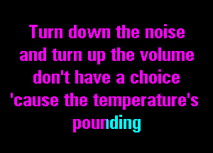 Turn down the noise
and turn up the volume
don't have a choice
'cause the temperature's
pounding