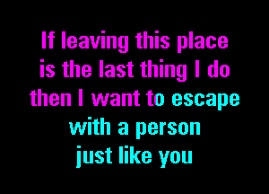 If leaving this place
is the last thing I do

then I want to escape
with a person
just like you