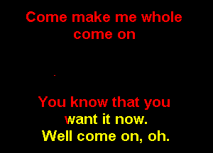 Come make me whole
come on

You know that you
want it now.
Well come on, oh.