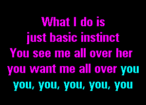 What I do is
iust basic instinct
You see me all over her
you want me all over you
you,you,you,you,you