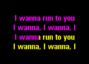 I wanna run to you
I wanna, I wanna, I

I wanna run to you
I wanna. I wanna. I