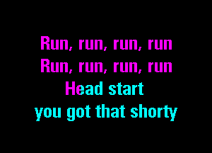 Run, run, run, run
Run, run. run. run

Head start
you got that shorty