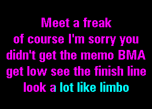 Meet a freak
of course I'm sorry you
didn't get the memo BNIA
get low see the finish line
look a lot like limbo