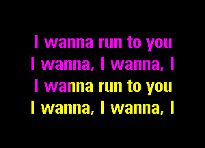I wanna run to you
I wanna, I wanna, I

I wanna run to you
I wanna. I wanna. I