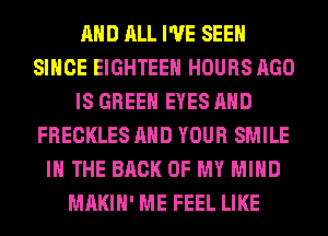 AND ALL I'VE SEEN
SINCE EIGHTEEH HOURS AGO
IS GREEN EYES AND
FRECKLES AND YOUR SMILE
IN THE BACK OF MY MIND
MAKIH' ME FEEL LIKE