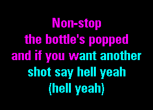 Non-stop
the hottle's popped

and if you want another
shot say hell yeah
(hell yeah)