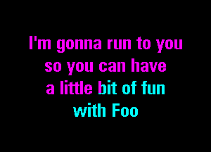 I'm gonna run to you
so you can have

a little bit of fun
with Foo