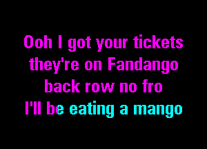 Ooh I got your tickets
they're on Fandango

back row no fro
I'll be eating a mango