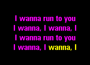 I wanna run to you
I wanna, I wanna, I

I wanna run to you
I wanna. I wanna. I