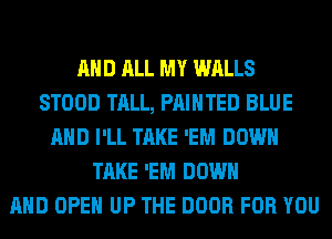 AND ALL MY WALLS
STOOD TALL, PAINTED BLUE
AND I'LL TAKE 'EM DOWN
TAKE 'EM DOWN
AND OPEN UP THE DOOR FOR YOU