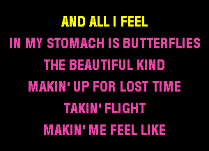 AND ALL I FEEL
IN MY STOMACH IS BUTTERFLIES
THE BEAUTIFUL KIND
MAKIH' UP FOR LOST TIME
TAKIH' FLIGHT
MAKIH' ME FEEL LIKE