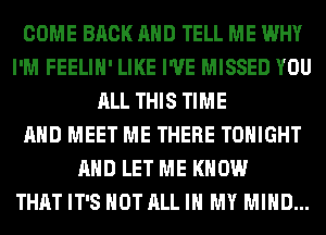 COME BACK AND TELL ME WHY
I'M FEELIH' LIKE I'VE MISSED YOU
ALL THIS TIME
AND MEET ME THERE TONIGHT
AND LET ME KNOW
THAT IT'S NOT ALL IN MY MIND...