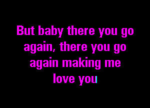 But baby there you go
again, there you go

again making me
love you