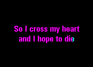 So I cross my heart

and I hope to die