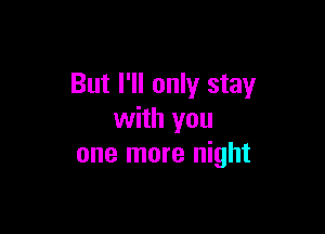 But I'll only stay

with you
one more night