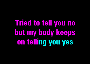 Tried to tell you no

but my body keeps
on telling you yes