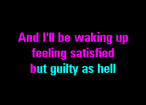 And I'll be waking up

feeling satisfied
hut guilty as hell