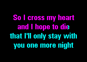 So I cross my heart
and I hope to die

that I'll only stay with
you one more night