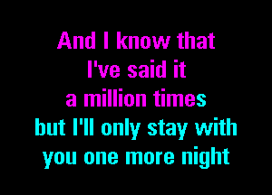 And I know that
I've said it

a million times
but I'll only stay with
you one more night