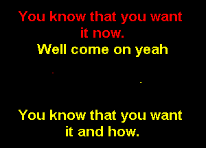 You know that you want
it now.
Well come on yeah

You know that you want
it and how.