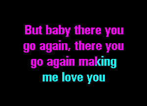 But baby there you
go again. there you

go again making
me love you