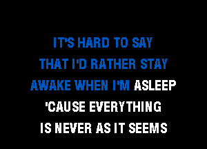 IT'S HARD TO SAY
THAT I'D RATHER STAY
AWAKE WHEN I'M ASLEEP
'CAUSE EVERYTHING
IS NEVER AS IT SEEMS