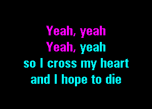 Yeah,yeah
Yeah,yeah

so I cross my heart
and I hope to die