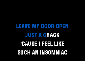 LEAVE MY DOOR OPEN

JUST A CRACK
'CAUSE I FEEL LIKE
SUCH AH IHSDMHIAC