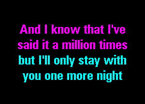 And I know that I've

said it a million times
but I'll only stay with
you one more night