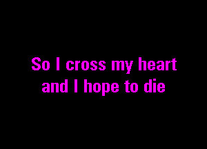 So I cross my heart

and I hope to die