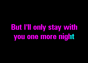 But I'll only stay with

you one more night