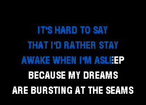 IT'S HARD TO SAY
THAT I'D RATHER STAY
AWAKE WHEN I'M ASLEEP
BECAUSE MY DREAMS
ARE BURSTIHG AT THE SEAMS