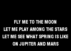 FLY ME TO THE MOON
LET ME PLAY AMONG THE STARS
LET ME SEE WHAT SPRING IS LIKE
0H JUPITER AND MARS