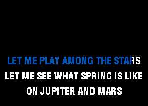 LET ME PLAY AMONG THE STARS
LET ME SEE WHAT SPRING IS LIKE
0H JUPITER AND MARS