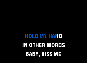 HOLD MY HAND
IN OTHER WORDS
BABY, KISS ME